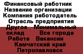 Финансовый работник › Название организации ­ Компания-работодатель › Отрасль предприятия ­ Другое › Минимальный оклад ­ 1 - Все города Работа » Вакансии   . Камчатский край,Петропавловск-Камчатский г.